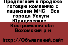 Предлагаем к продаже готовую компанию с лицензией МЧС - Все города Услуги » Юридические   . Костромская обл.,Вохомский р-н